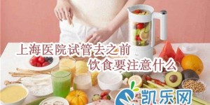 上海哪个医院试管成功率最高?去之前饮食要注意什么?